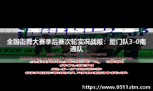 全国街舞大赛季后赛次轮实况战报：厦门队3-0南通队